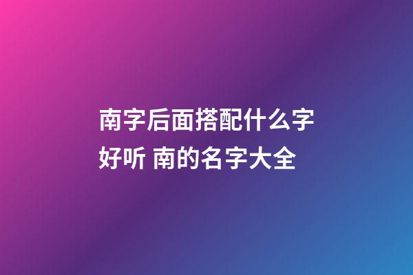 南字后面搭配什么字好听 南的名字大全